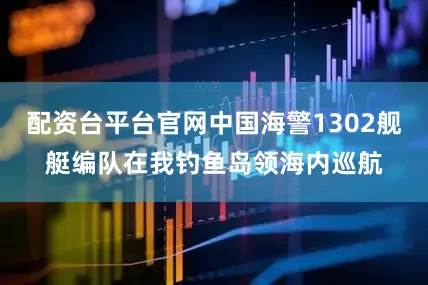 配资台平台官网中国海警1302舰艇编队在我钓鱼岛领海内巡航