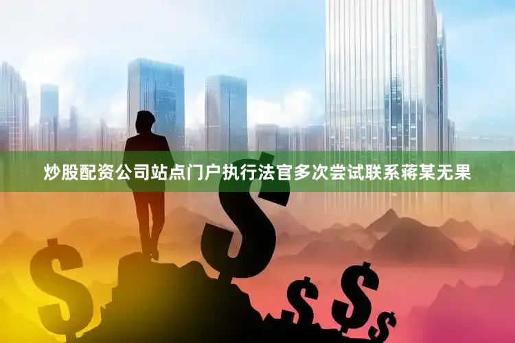 炒股配资公司站点门户执行法官多次尝试联系蒋某无果