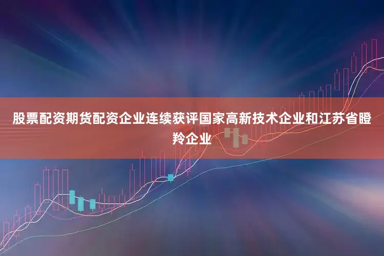 股票配资期货配资企业连续获评国家高新技术企业和江苏省瞪羚企业
