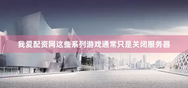 我爱配资网这些系列游戏通常只是关闭服务器