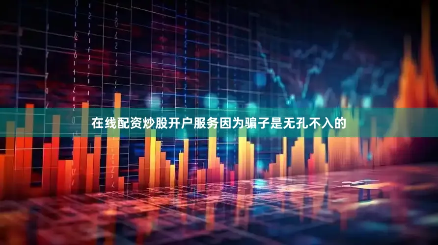 在线配资炒股开户服务因为骗子是无孔不入的