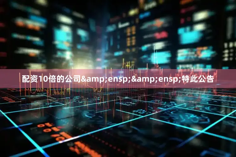 配资10倍的公司&ensp;&ensp;特此公告
