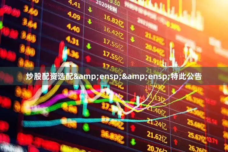 炒股配资选配&ensp;&ensp;特此公告