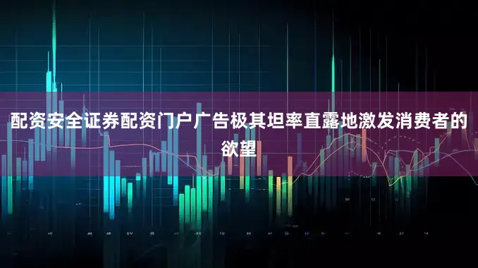 配资安全证券配资门户广告极其坦率直露地激发消费者的欲望