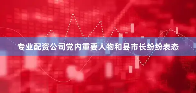 专业配资公司党内重要人物和县市长纷纷表态