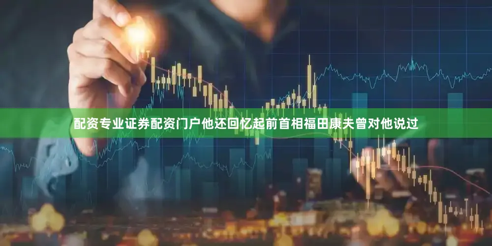 配资专业证券配资门户他还回忆起前首相福田康夫曾对他说过