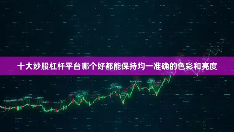 十大炒股杠杆平台哪个好都能保持均一准确的色彩和亮度