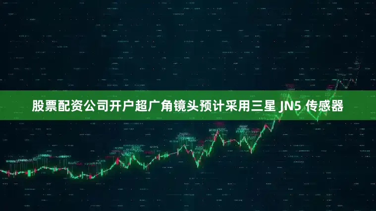 股票配资公司开户超广角镜头预计采用三星 JN5 传感器