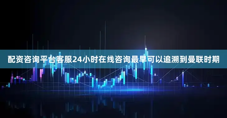 配资咨询平台客服24小时在线咨询最早可以追溯到曼联时期